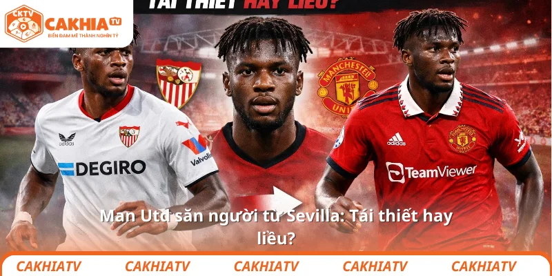 Man Utd săn người từ Sevilla: Tái thiết hay liều? 1 Man Utd săn người từ Sevilla: Tái thiết hay liều?